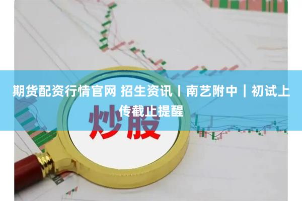 期货配资行情官网 招生资讯丨南艺附中｜初试上传截止提醒